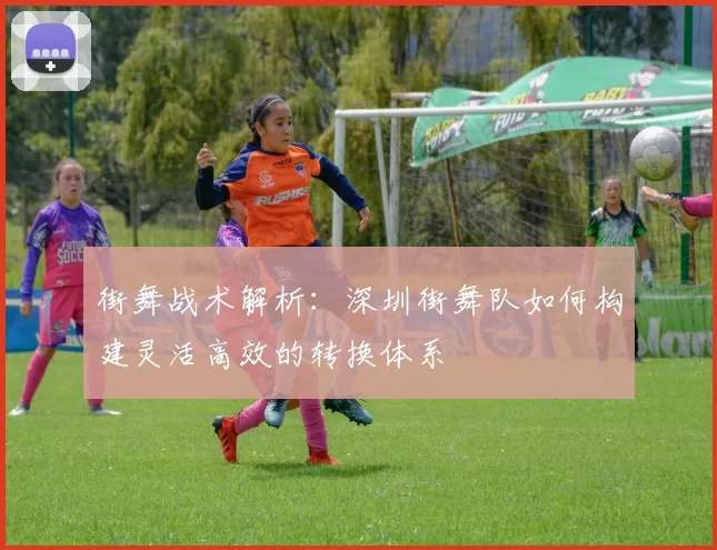 街舞战术解析：深圳街舞队如何构建灵活高效的转换体系