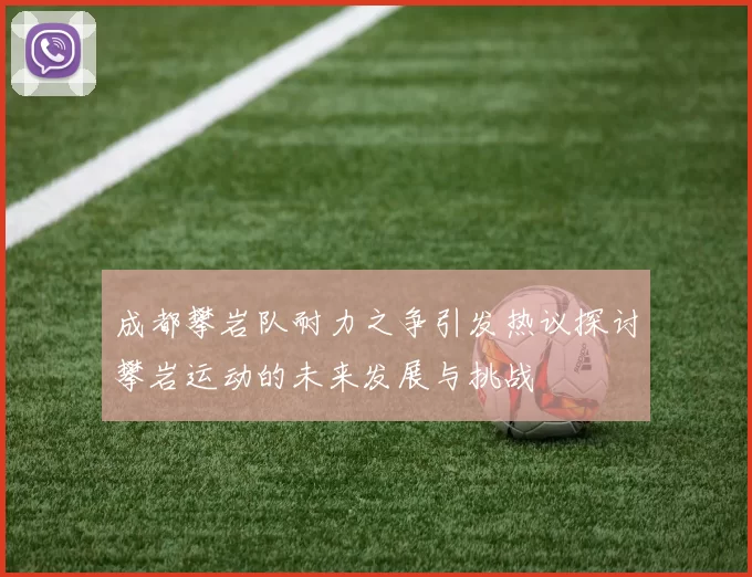成都攀岩队耐力之争引发热议探讨攀岩运动的未来发展与挑战