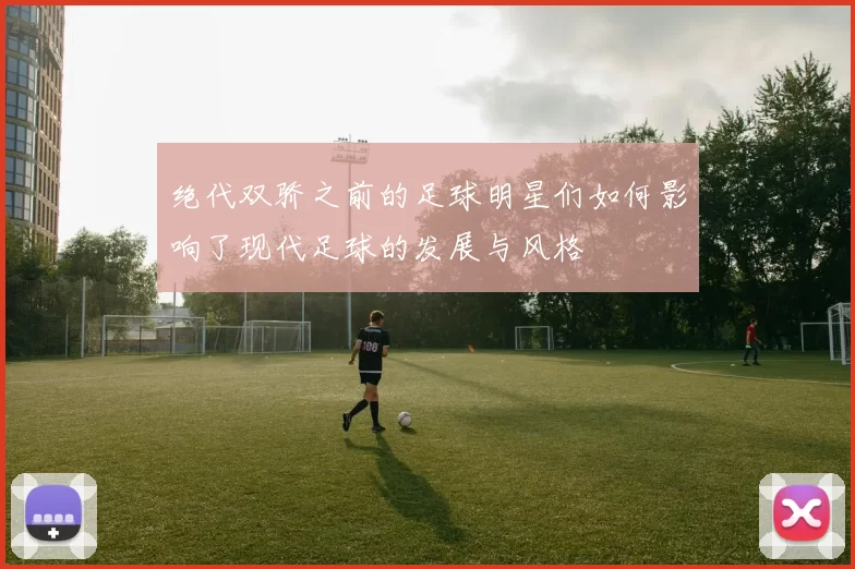 绝代双骄之前的足球明星们如何影响了现代足球的发展与风格