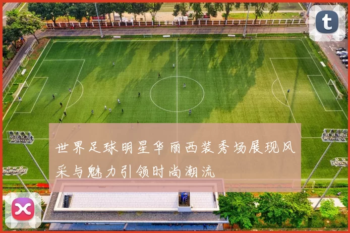 世界足球明星华丽西装秀场展现风采与魅力引领时尚潮流