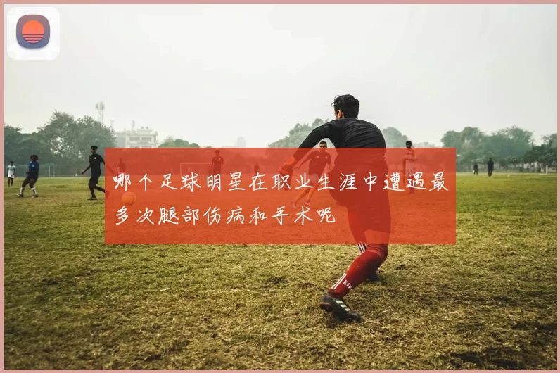 哪个足球明星在职业生涯中遭遇最多次腿部伤病和手术呢
