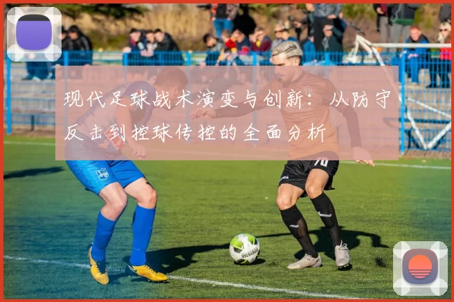现代足球战术演变与创新：从防守反击到控球传控的全面分析