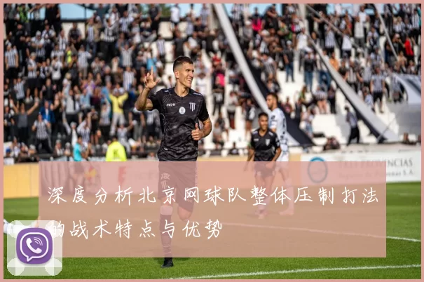 深度分析北京网球队整体压制打法的战术特点与优势