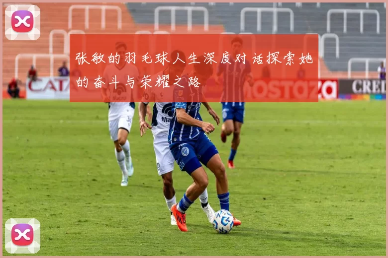 张敏的羽毛球人生深度对话探索她的奋斗与荣耀之路
