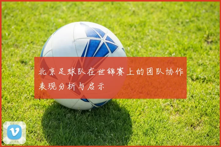 北京足球队在世锦赛上的团队协作表现分析与启示