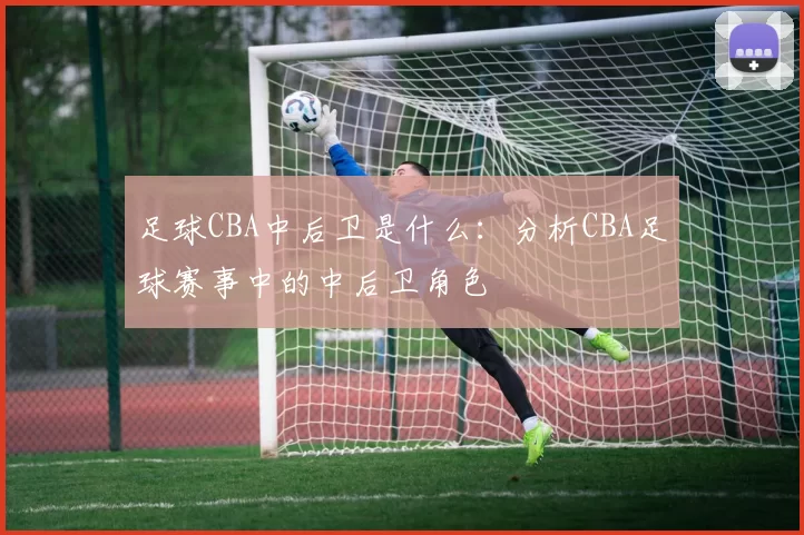 足球CBA中后卫是什么：分析CBA足球赛事中的中后卫角色