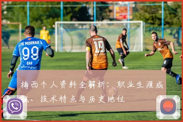 梅西个人资料全解析：职业生涯成就、技术特点与历史地位