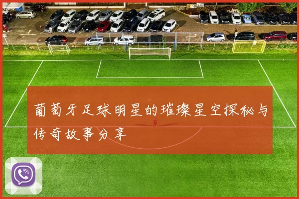 葡萄牙足球明星的璀璨星空探秘与传奇故事分享