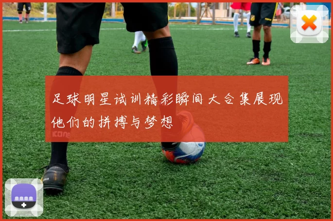足球明星试训精彩瞬间大合集展现他们的拼搏与梦想
