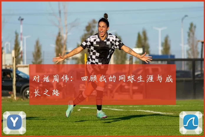 对话周伟：回顾我的网球生涯与成长之路
