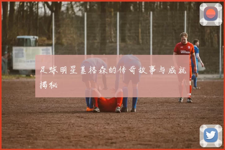足球明星基格森的传奇故事与成就揭秘