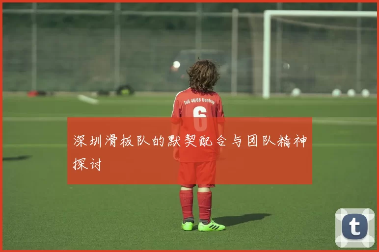 深圳滑板队的默契配合与团队精神探讨
