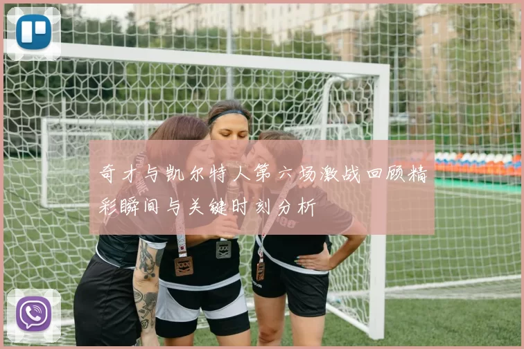 奇才与凯尔特人第六场激战回顾精彩瞬间与关键时刻分析