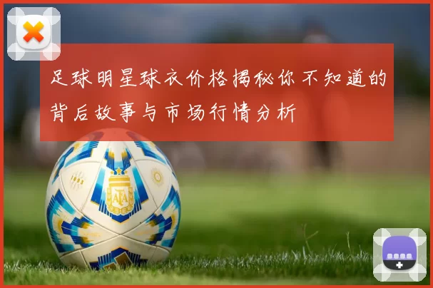 足球明星球衣价格揭秘你不知道的背后故事与市场行情分析