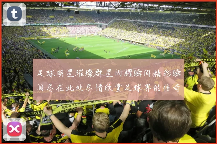 足球明星璀璨群星闪耀瞬间精彩瞬间尽在此处尽情欣赏足球界的传奇风采