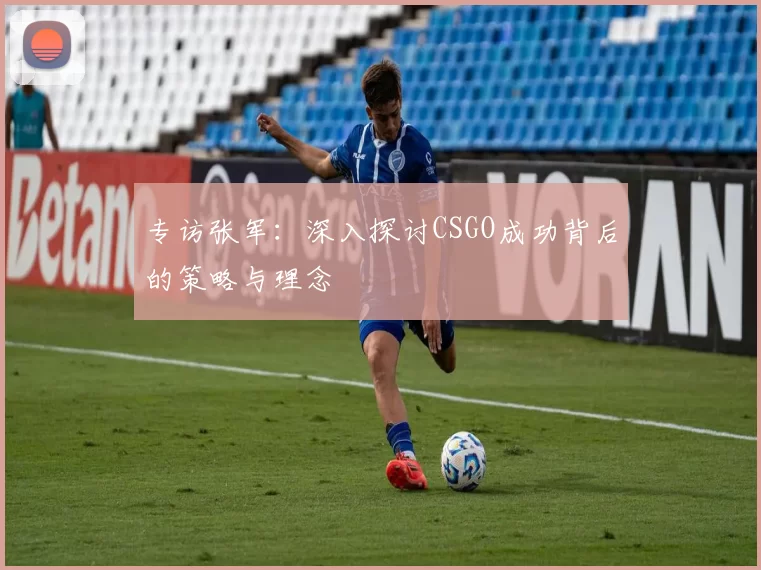 专访张军：深入探讨CSGO成功背后的策略与理念