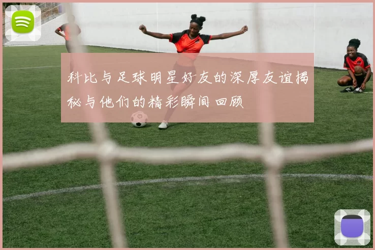 科比与足球明星好友的深厚友谊揭秘与他们的精彩瞬间回顾