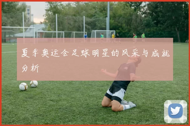 夏季奥运会足球明星的风采与成就分析
