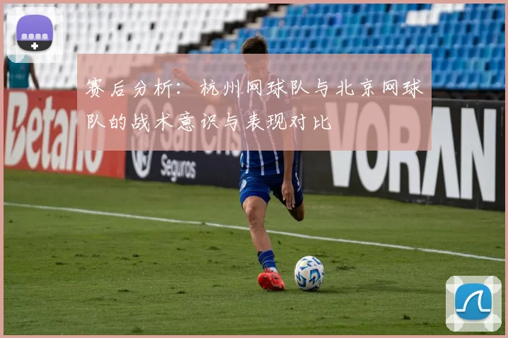 赛后分析：杭州网球队与北京网球队的战术意识与表现对比