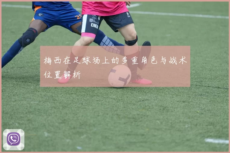 梅西在足球场上的多重角色与战术位置解析