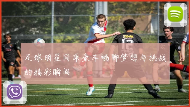 足球明星同乘豪车畅聊梦想与挑战的精彩瞬间