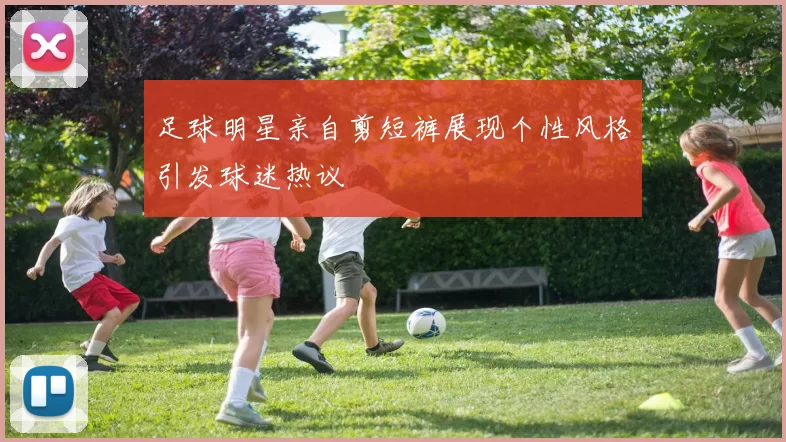足球明星亲自剪短裤展现个性风格引发球迷热议