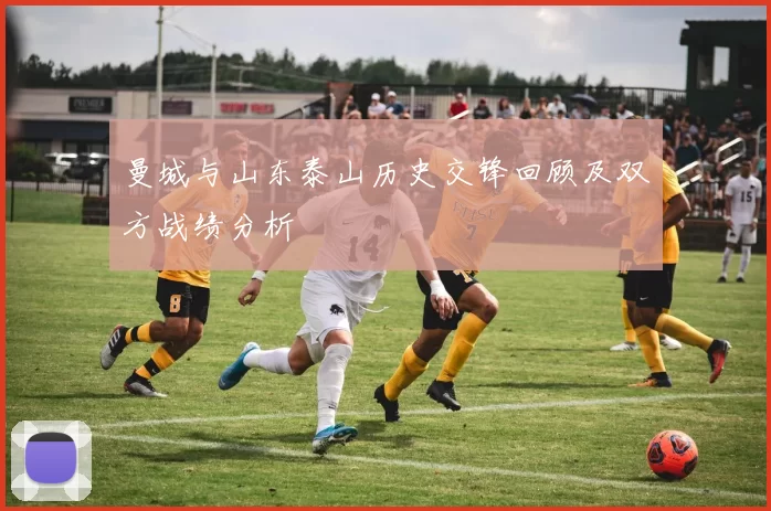 曼城与山东泰山历史交锋回顾及双方战绩分析