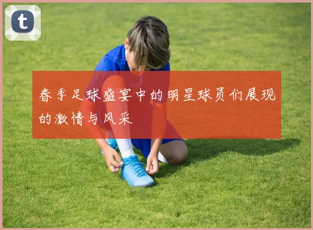 春季足球盛宴中的明星球员们展现的激情与风采