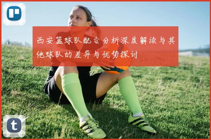 西安篮球队配合分析深度解读与其他球队的差异与优势探讨