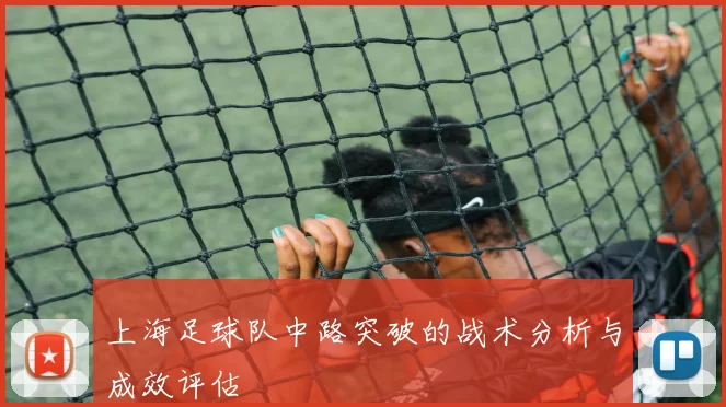 上海足球队中路突破的战术分析与成效评估