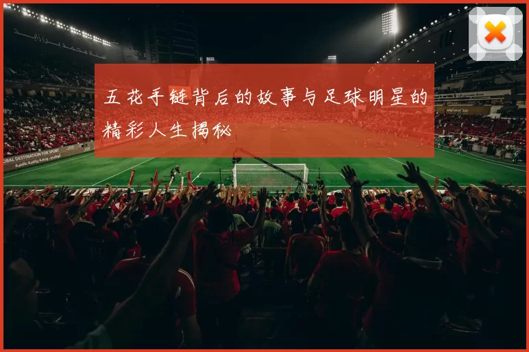 五花手链背后的故事与足球明星的精彩人生揭秘