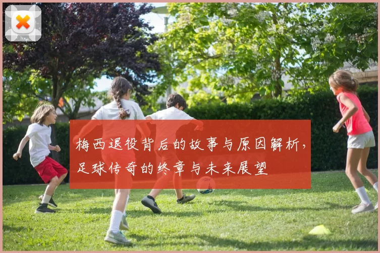 梅西退役背后的故事与原因解析，足球传奇的终章与未来展望