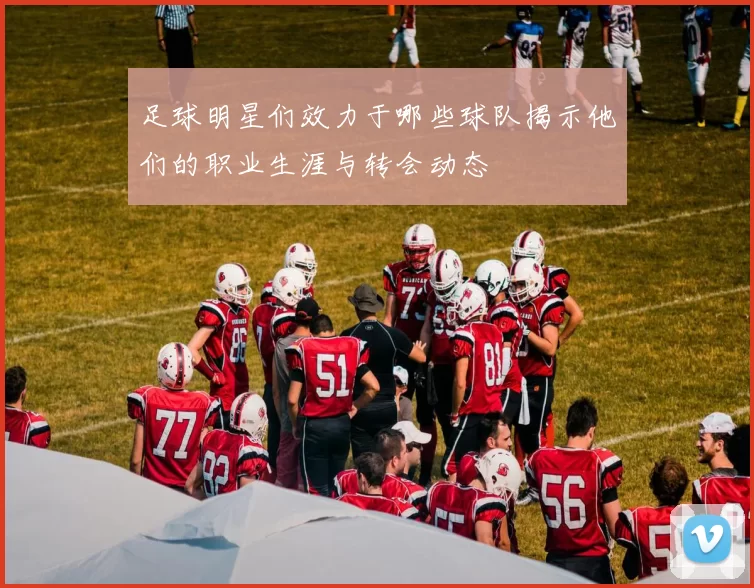足球明星们效力于哪些球队揭示他们的职业生涯与转会动态