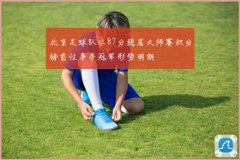 北京足球队以87分稳居大师赛积分榜首位争夺冠军形势明朗