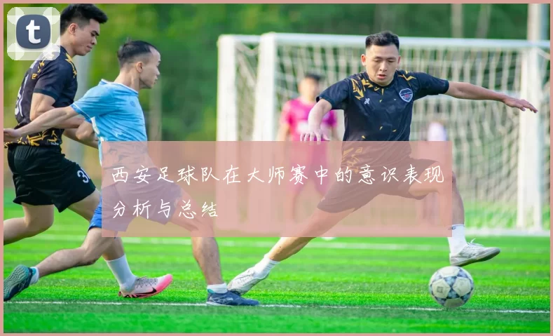 西安足球队在大师赛中的意识表现分析与总结
