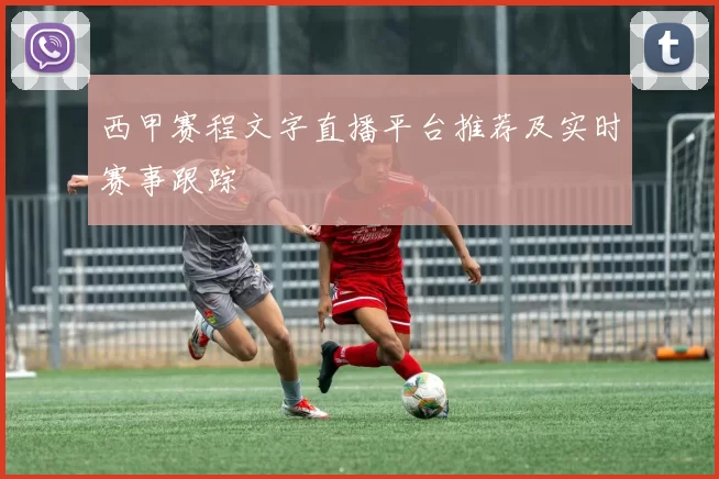 西甲赛程文字直播平台推荐及实时赛事跟踪