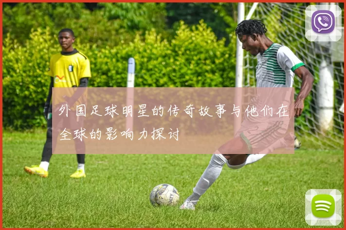 外国足球明星的传奇故事与他们在全球的影响力探讨