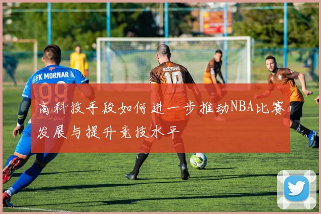 高科技手段如何进一步推动NBA比赛发展与提升竞技水平