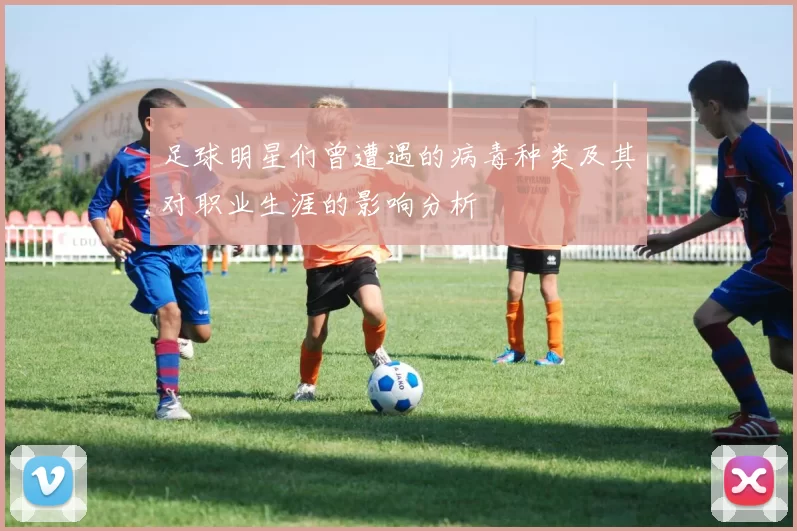 足球明星们曾遭遇的病毒种类及其对职业生涯的影响分析