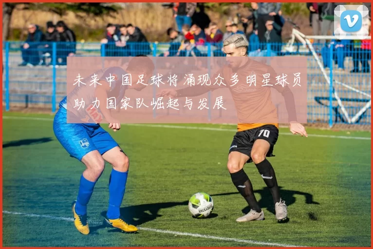未来中国足球将涌现众多明星球员助力国家队崛起与发展