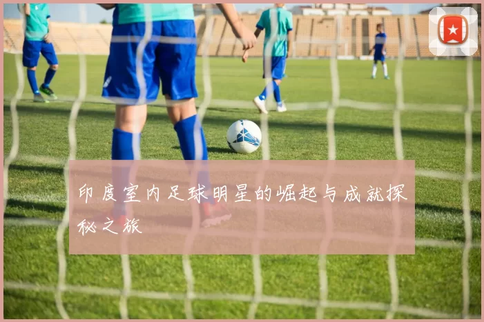 印度室内足球明星的崛起与成就探秘之旅