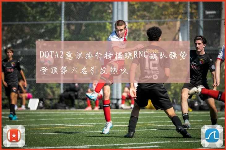 DOTA2意识排行榜揭晓RNG战队强势登顶第六名引发热议