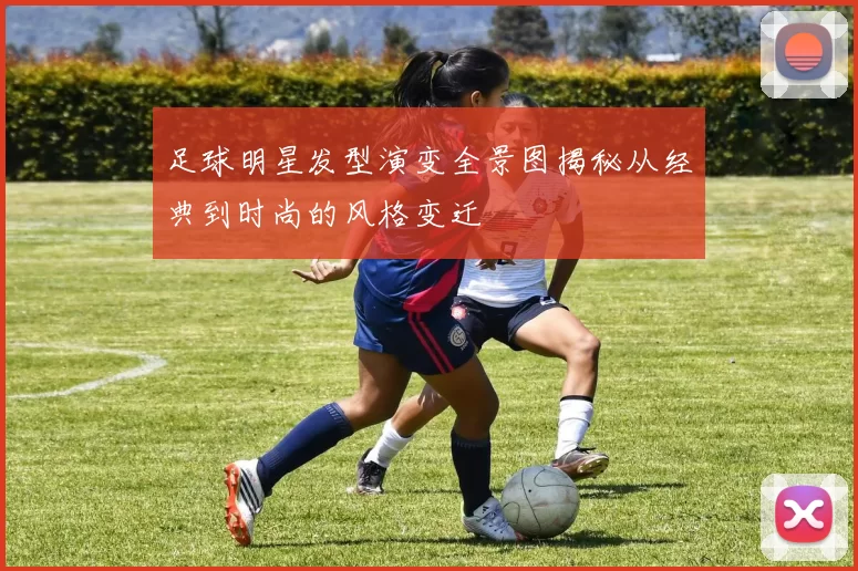 足球明星发型演变全景图揭秘从经典到时尚的风格变迁