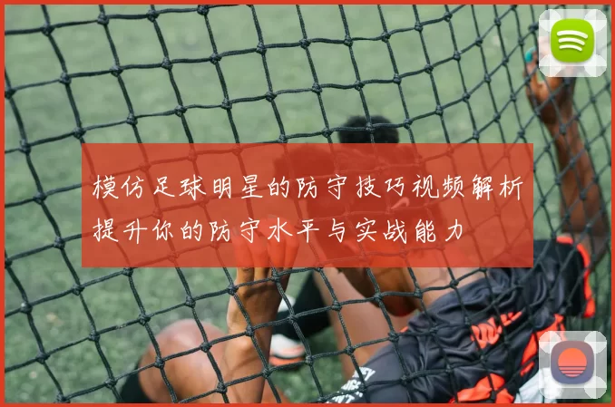 模仿足球明星的防守技巧视频解析提升你的防守水平与实战能力
