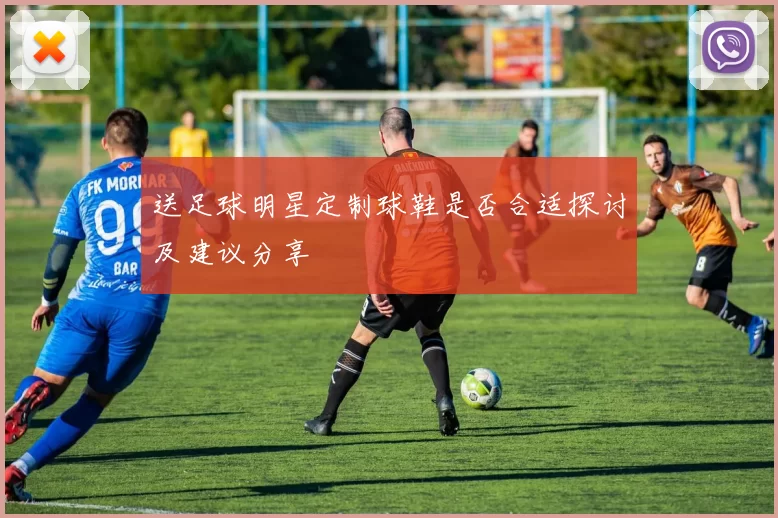 送足球明星定制球鞋是否合适探讨及建议分享