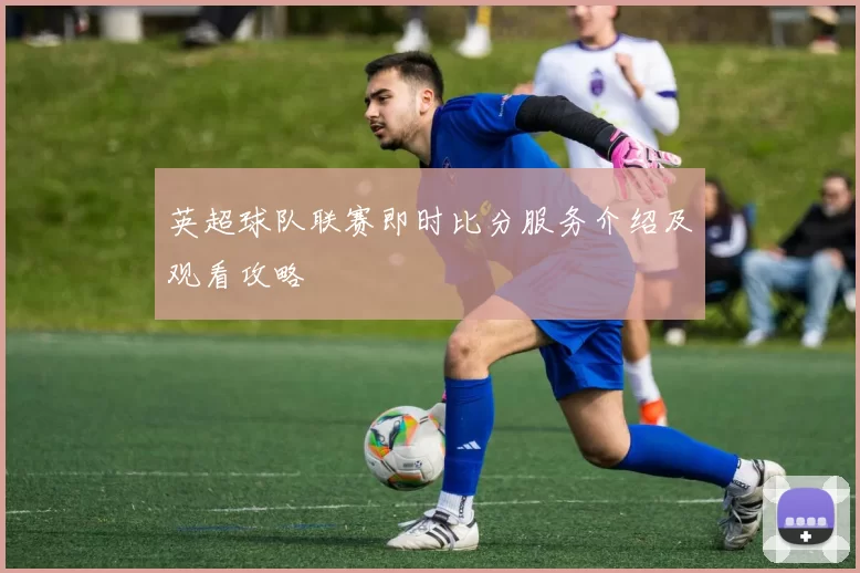 英超球队联赛即时比分服务介绍及观看攻略