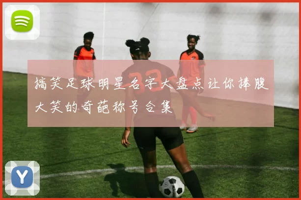 搞笑足球明星名字大盘点让你捧腹大笑的奇葩称号合集