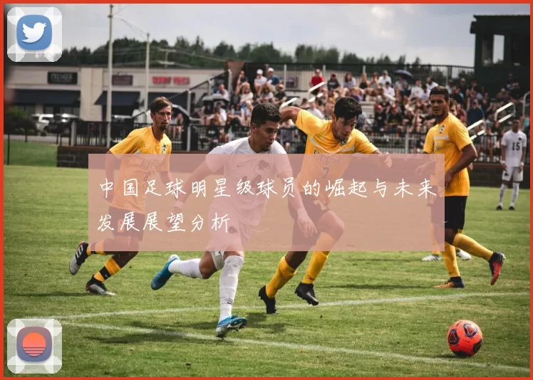 中国足球明星级球员的崛起与未来发展展望分析