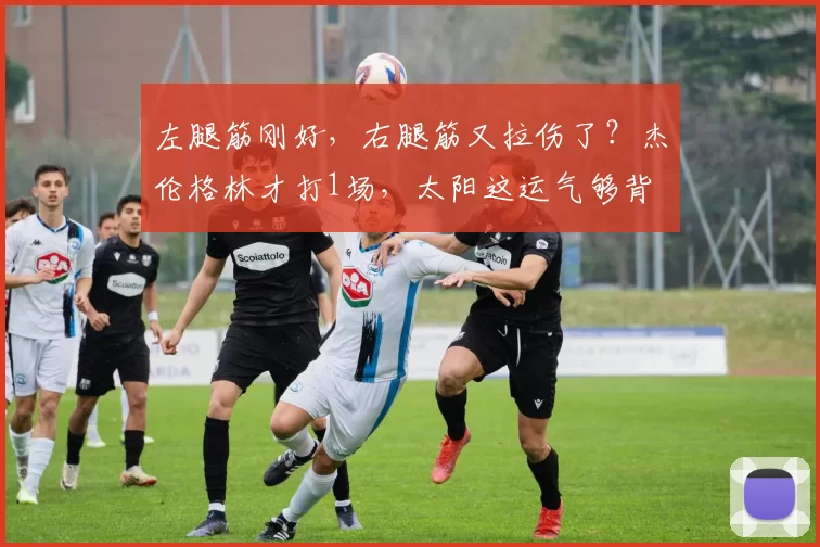左腿筋刚好，右腿筋又拉伤了？杰伦格林才打1场，太阳这运气够背