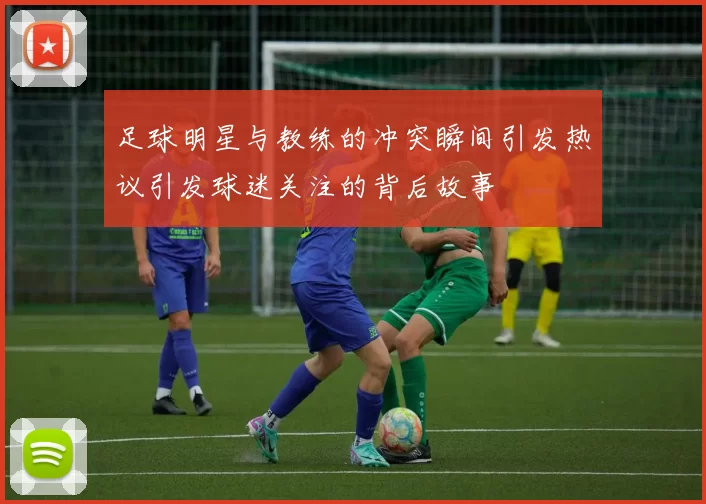 足球明星与教练的冲突瞬间引发热议引发球迷关注的背后故事